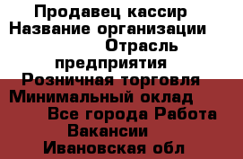 Продавец-кассир › Название организации ­ Prisma › Отрасль предприятия ­ Розничная торговля › Минимальный оклад ­ 23 000 - Все города Работа » Вакансии   . Ивановская обл.